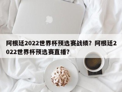 阿根廷2022世界杯预选赛战绩？阿根廷2022世界杯预选赛直播？