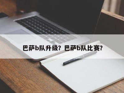 巴萨b队升级？巴萨b队比赛？