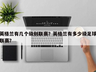 英格兰有几个级别联赛？英格兰有多少级足球联赛？