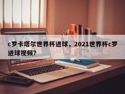 c罗卡塔尔世界杯进球，2021世界杯c罗进球视频？