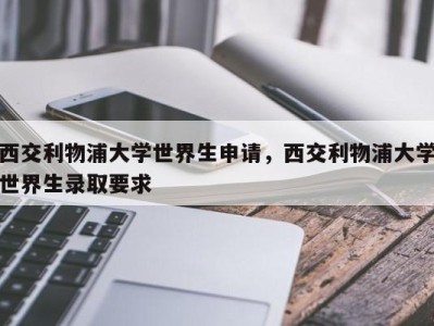 西交利物浦大学世界生申请，西交利物浦大学世界生录取要求