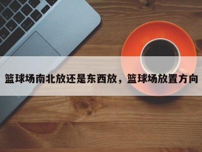 篮球场南北放还是东西放，篮球场放置方向