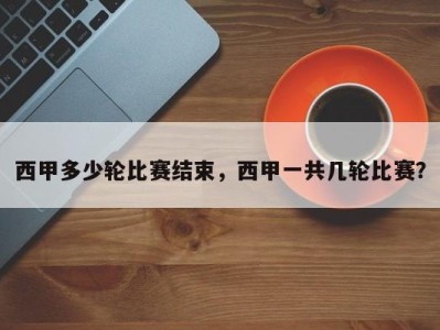 西甲多少轮比赛结束，西甲一共几轮比赛？