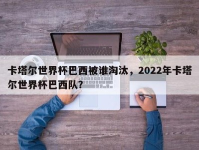 卡塔尔世界杯巴西被谁淘汰，2022年卡塔尔世界杯巴西队？