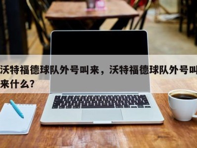 沃特福德球队外号叫来，沃特福德球队外号叫来什么？