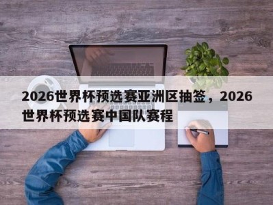 2026世界杯预选赛亚洲区抽签，2026世界杯预选赛中国队赛程