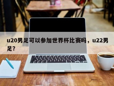u20男足可以参加世界杯比赛吗，u22男足？