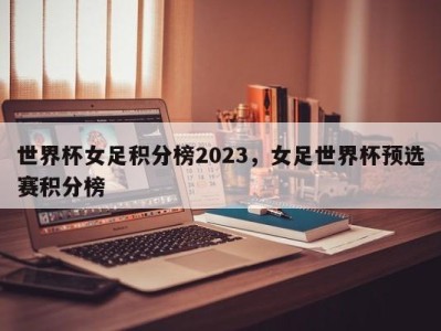 世界杯女足积分榜2023，女足世界杯预选赛积分榜
