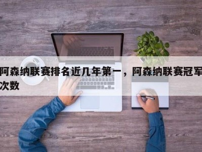 阿森纳联赛排名近几年第一，阿森纳联赛冠军次数