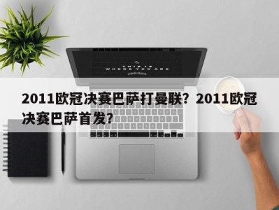 2011欧冠决赛巴萨打曼联？2011欧冠决赛巴萨首发？