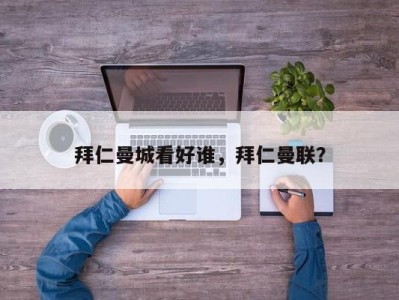 拜仁曼城看好谁，拜仁曼联？