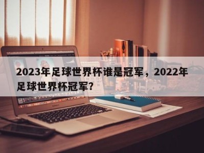 2023年足球世界杯谁是冠军，2022年足球世界杯冠军？