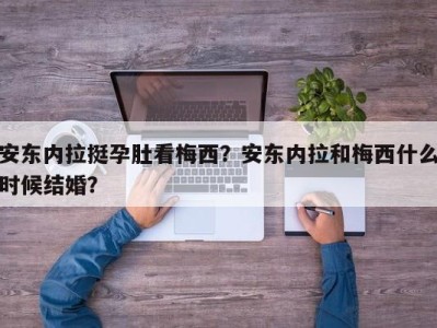 安东内拉挺孕肚看梅西？安东内拉和梅西什么时候结婚？