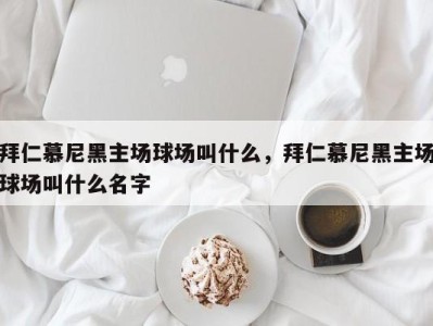 拜仁慕尼黑主场球场叫什么，拜仁慕尼黑主场球场叫什么名字