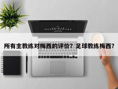 所有主教练对梅西的评价？足球教练梅西？