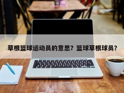 草根篮球运动员的意思？篮球草根球员？