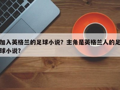 加入英格兰的足球小说？主角是英格兰人的足球小说？