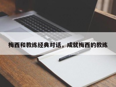 梅西和教练经典对话，成就梅西的教练