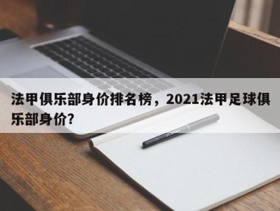 法甲俱乐部身价排名榜，2021法甲足球俱乐部身价？