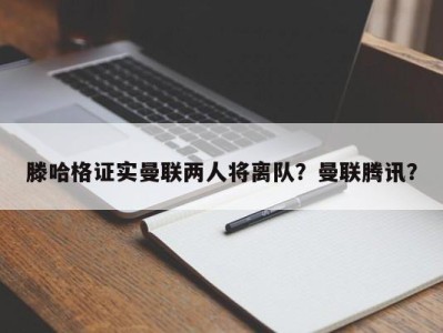 滕哈格证实曼联两人将离队？曼联腾讯？