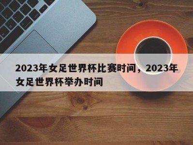 2023年女足世界杯比赛时间，2023年女足世界杯举办时间