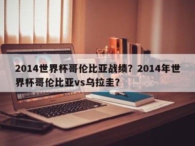 2014世界杯哥伦比亚战绩？2014年世界杯哥伦比亚vs乌拉圭？