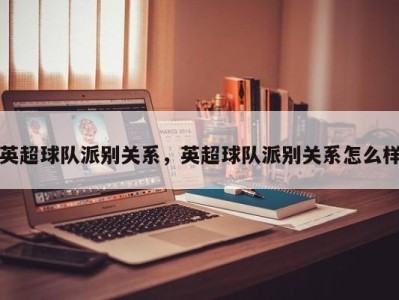 英超球队派别关系，英超球队派别关系怎么样
