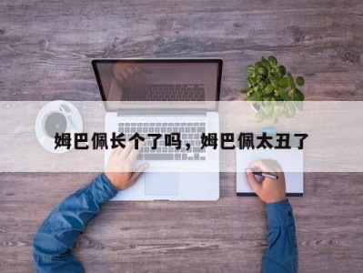 姆巴佩长个了吗，姆巴佩太丑了