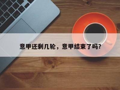 意甲还剩几轮，意甲结束了吗？
