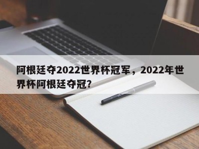 阿根廷夺2022世界杯冠军，2022年世界杯阿根廷夺冠？