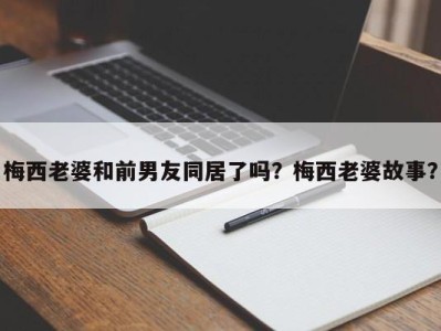 梅西老婆和前男友同居了吗？梅西老婆故事？