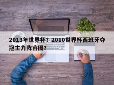 2013年世界杯？2010世界杯西班牙夺冠主力阵容图？