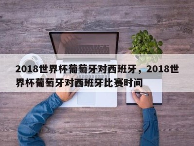2018世界杯葡萄牙对西班牙，2018世界杯葡萄牙对西班牙比赛时间