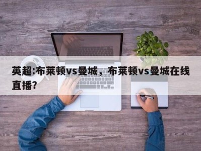 英超:布莱顿vs曼城，布莱顿vs曼城在线直播？