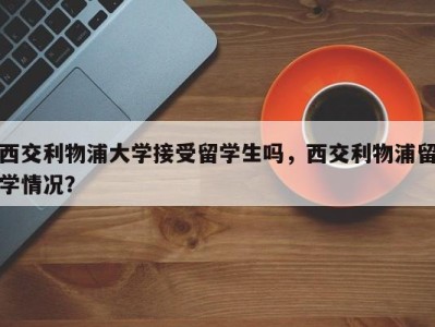 西交利物浦大学接受留学生吗，西交利物浦留学情况？