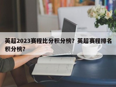 英超2023赛程比分积分榜？英超赛程排名积分榜？