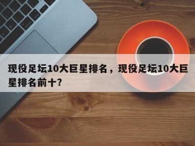 现役足坛10大巨星排名，现役足坛10大巨星排名前十？
