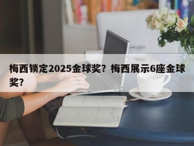 梅西锁定2025金球奖？梅西展示6座金球奖？
