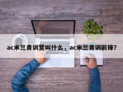 ac米兰青训营叫什么，ac米兰青训前锋？