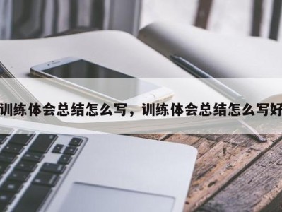 训练体会总结怎么写，训练体会总结怎么写好