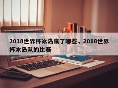 2018世界杯冰岛赢了哪些，2018世界杯冰岛队的比赛
