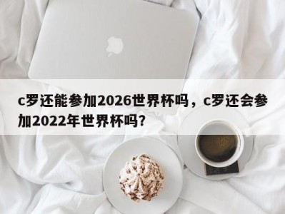 c罗还能参加2026世界杯吗，c罗还会参加2022年世界杯吗？