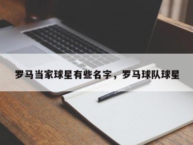 罗马当家球星有些名字，罗马球队球星