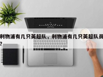 利物浦有几只英超队，利物浦有几只英超队员？