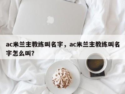 ac米兰主教练叫名字，ac米兰主教练叫名字怎么叫？
