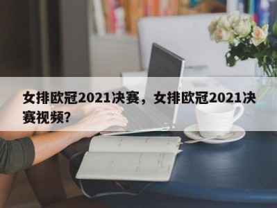 女排欧冠2021决赛，女排欧冠2021决赛视频？