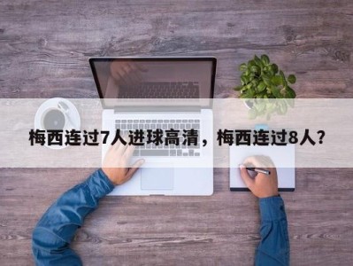梅西连过7人进球高清，梅西连过8人？