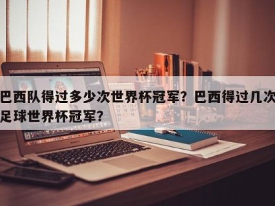巴西队得过多少次世界杯冠军？巴西得过几次足球世界杯冠军？