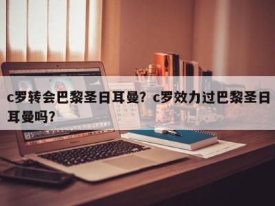 c罗转会巴黎圣日耳曼？c罗效力过巴黎圣日耳曼吗？