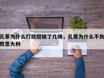 孔蒂为什么打欧冠输了几场，孔蒂为什么不执教意大利